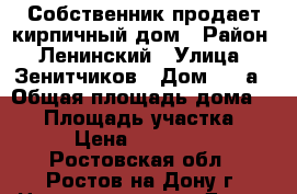 Собственник продает кирпичный дом › Район ­ Ленинский › Улица ­ Зенитчиков › Дом ­ 28а › Общая площадь дома ­ 90 › Площадь участка ­ 300 › Цена ­ 6 700 000 - Ростовская обл., Ростов-на-Дону г. Недвижимость » Дома, коттеджи, дачи продажа   . Ростовская обл.,Ростов-на-Дону г.
